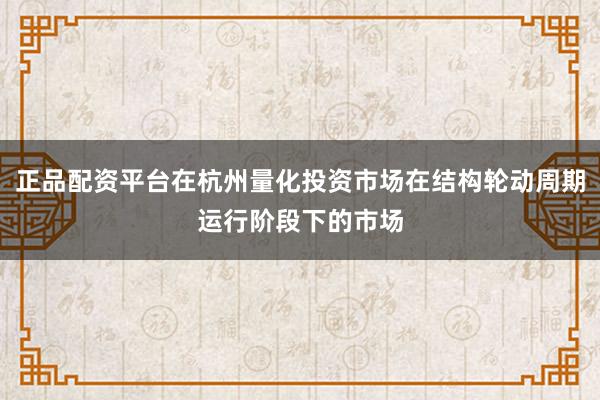 正品配资平台在杭州量化投资市场在结构轮动周期运行阶段下的市场