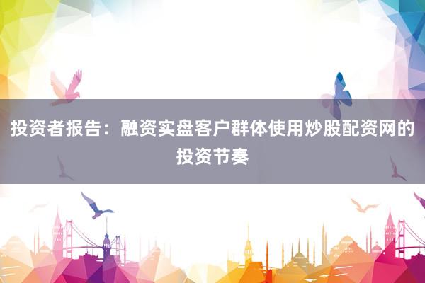 投资者报告：融资实盘客户群体使用炒股配资网的投资节奏