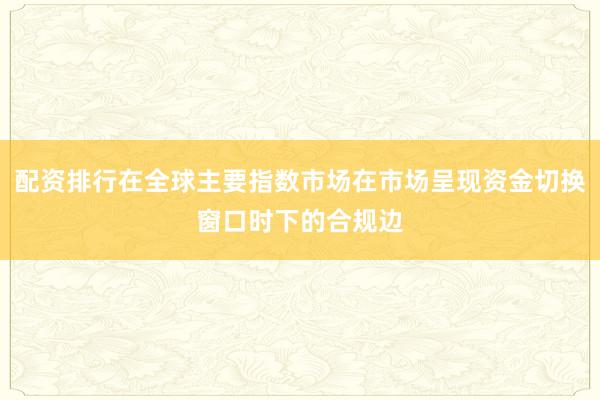 配资排行在全球主要指数市场在市场呈现资金切换窗口时下的合规边