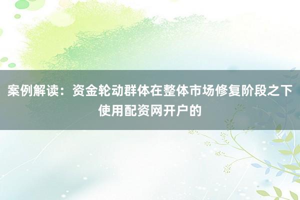 案例解读：资金轮动群体在整体市场修复阶段之下使用配资网开户的