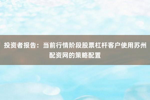投资者报告：当前行情阶段股票杠杆客户使用苏州配资网的策略配置