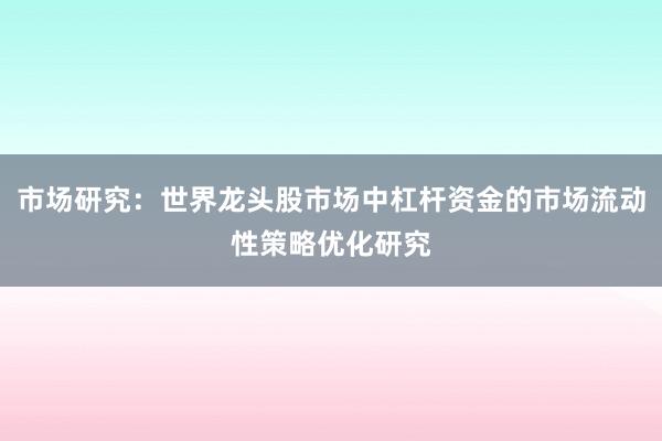 市场研究:世界龙头股市场中杠杆资金的市场流动性策略优化研究