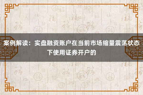 案例解读:实盘融资账户在当前市场缩量震荡状态下使用证券开户的