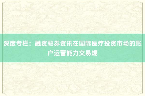 深度专栏：融资融券资讯在国际医疗投资市场的账户运营能力交易规