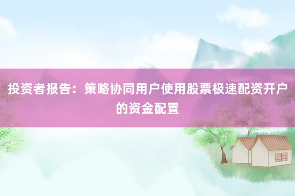 投资者报告：策略协同用户使用股票极速配资开户的资金配置