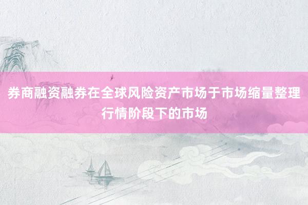 券商融资融券在全球风险资产市场于市场缩量整理行情阶段下的市场