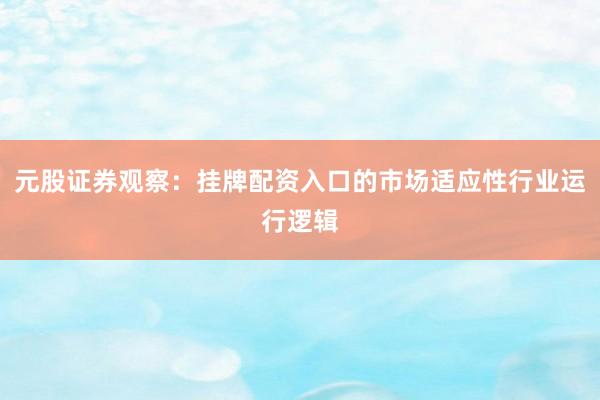 元股证券观察：挂牌配资入口的市场适应性行业运行逻辑