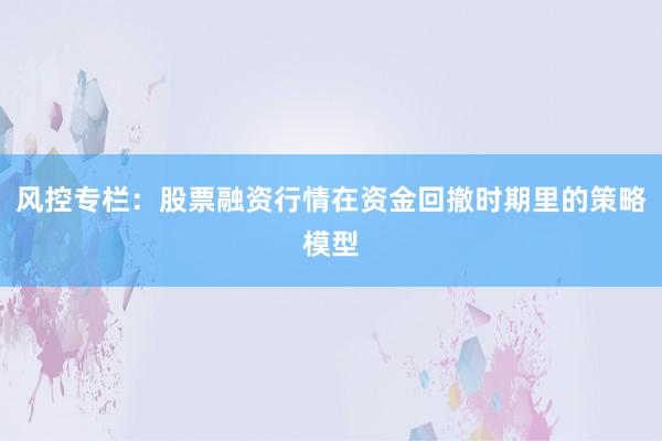风控专栏：股票融资行情在资金回撤时期里的策略模型