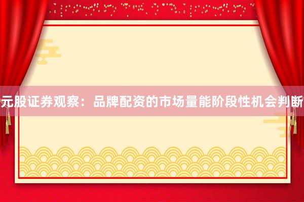 元股证券观察：品牌配资的市场量能阶段性机会判断