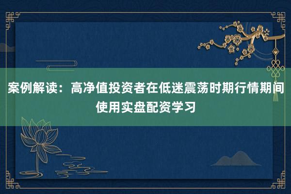 案例解读：高净值投资者在低迷震荡时期行情期间使用实盘配资学习
