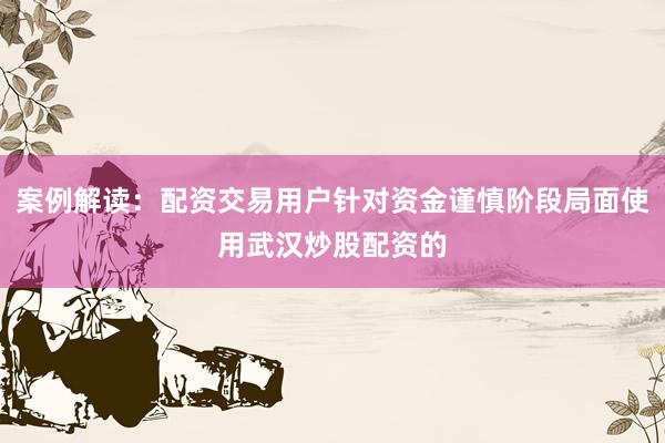 案例解读：配资交易用户针对资金谨慎阶段局面使用武汉炒股配资的