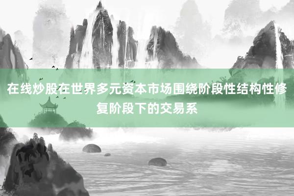 在线炒股在世界多元资本市场围绕阶段性结构性修复阶段下的交易系