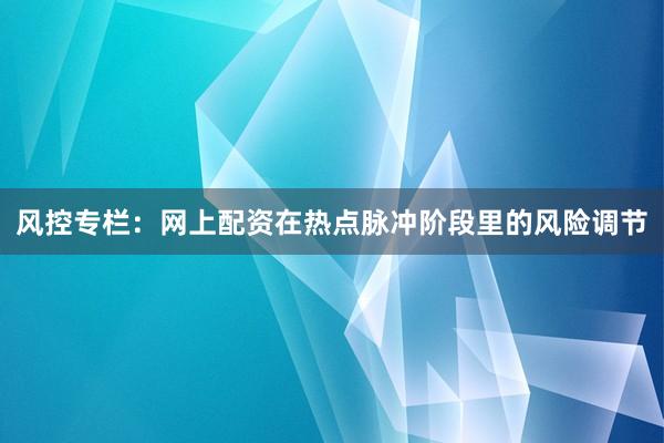 风控专栏:网上配资在热点脉冲阶段里的风险调节