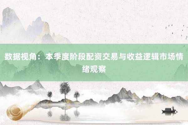 数据视角：本季度阶段配资交易与收益逻辑市场情绪观察