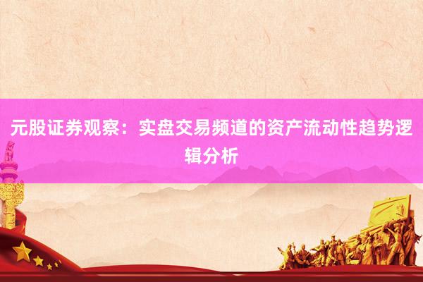 元股证券观察：实盘交易频道的资产流动性趋势逻辑分析