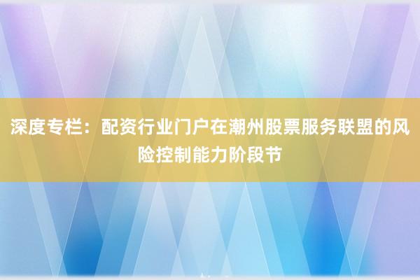 深度专栏:配资行业门户在潮州股票服务联盟的风险控制能力阶段节