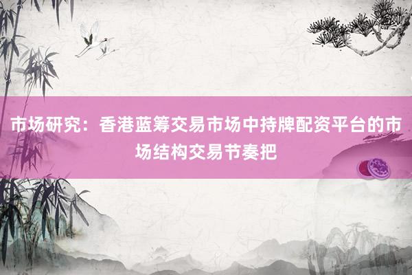 市场研究：香港蓝筹交易市场中持牌配资平台的市场结构交易节奏把