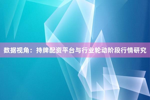 数据视角：持牌配资平台与行业轮动阶段行情研究