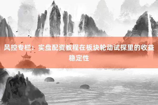 风控专栏：实盘配资教程在板块轮动试探里的收益稳定性