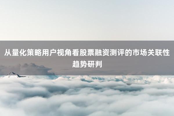 从量化策略用户视角看股票融资测评的市场关联性趋势研判
