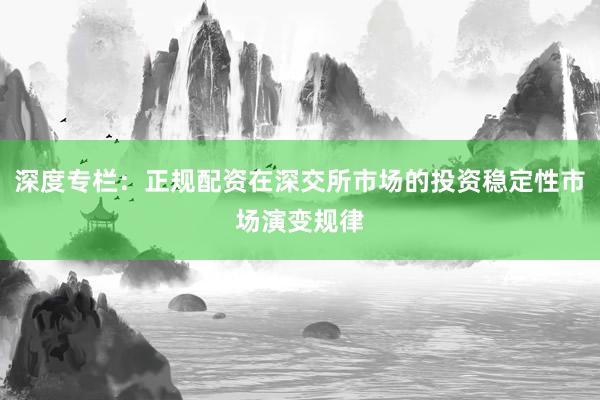 深度专栏：正规配资在深交所市场的投资稳定性市场演变规律