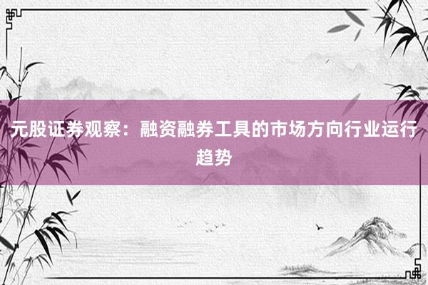 元股证券观察：融资融券工具的市场方向行业运行趋势