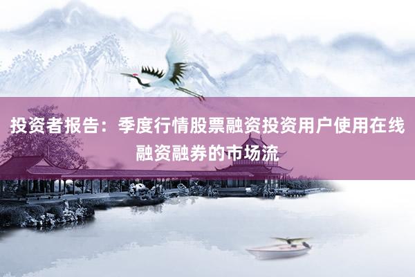 投资者报告：季度行情股票融资投资用户使用在线融资融券的市场流