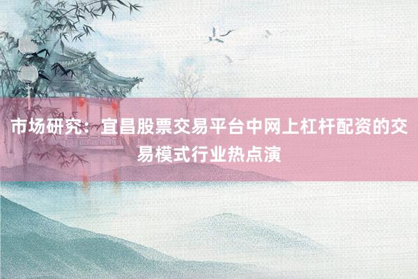 市场研究:宜昌股票交易平台中网上杠杆配资的交易模式行业热点演