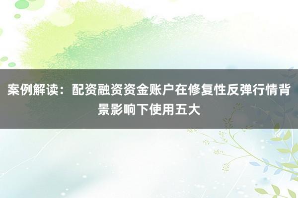 案例解读：配资融资资金账户在修复性反弹行情背景影响下使用五大