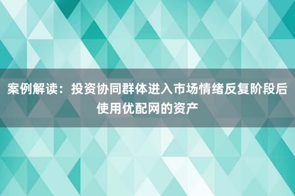 案例解读：投资协同群体进入市场情绪反复阶段后使用优配网的资产