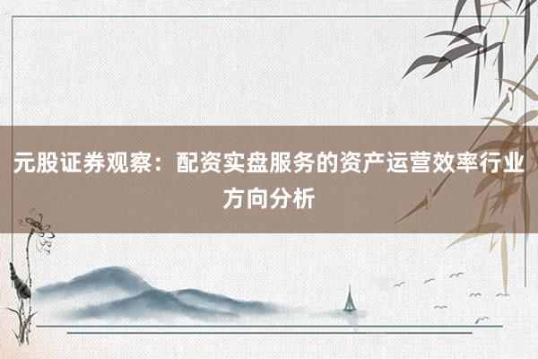 元股证券观察：配资实盘服务的资产运营效率行业方向分析