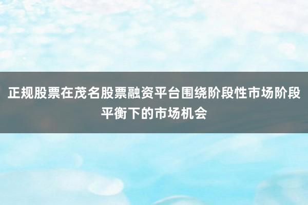 正规股票在茂名股票融资平台围绕阶段性市场阶段平衡下的市场机会
