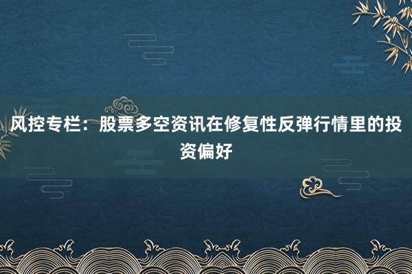 风控专栏：股票多空资讯在修复性反弹行情里的投资偏好