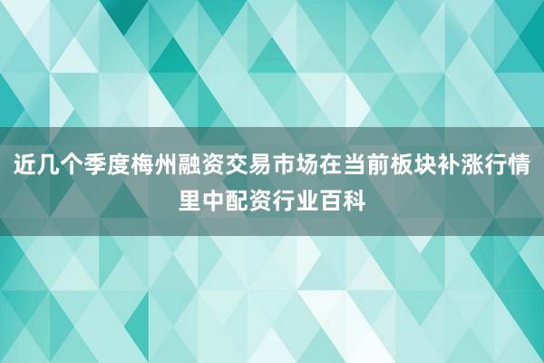 近几个季度梅州融资交易市场在当前板块补涨行情里中配资行业百科