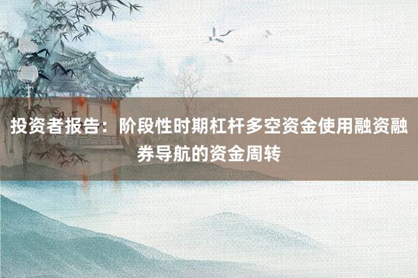 投资者报告：阶段性时期杠杆多空资金使用融资融券导航的资金周转