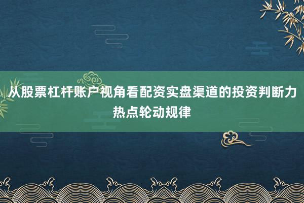 从股票杠杆账户视角看配资实盘渠道的投资判断力热点轮动规律