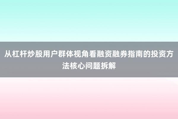 从杠杆炒股用户群体视角看融资融券指南的投资方法核心问题拆解