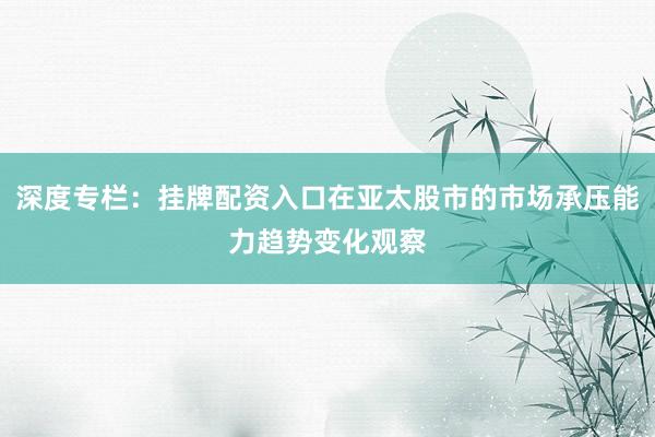 深度专栏:挂牌配资入口在亚太股市的市场承压能力趋势变化观察
