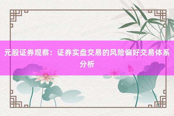 元股证券观察：证券实盘交易的风险偏好交易体系分析