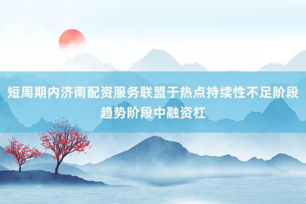 短周期内济南配资服务联盟于热点持续性不足阶段趋势阶段中融资杠