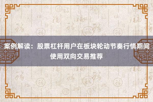 案例解读：股票杠杆用户在板块轮动节奏行情期间使用双向交易推荐