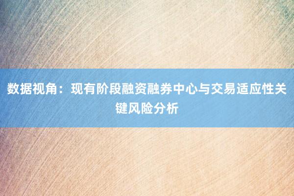 数据视角：现有阶段融资融券中心与交易适应性关键风险分析