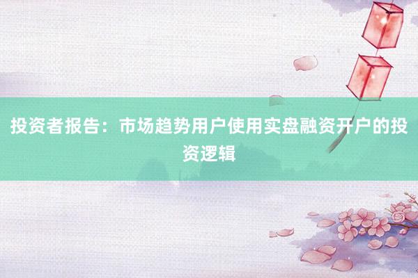 投资者报告：市场趋势用户使用实盘融资开户的投资逻辑
