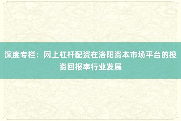 深度专栏：网上杠杆配资在洛阳资本市场平台的投资回报率行业发展