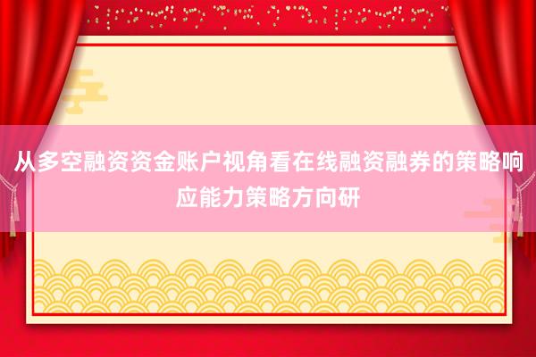 从多空融资资金账户视角看在线融资融券的策略响应能力策略方向研