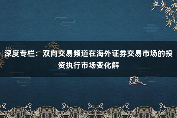 深度专栏:双向交易频道在海外证券交易市场的投资执行市场变化解