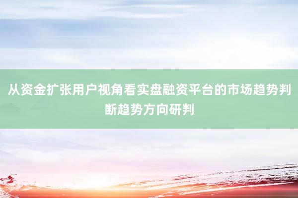 从资金扩张用户视角看实盘融资平台的市场趋势判断趋势方向研判