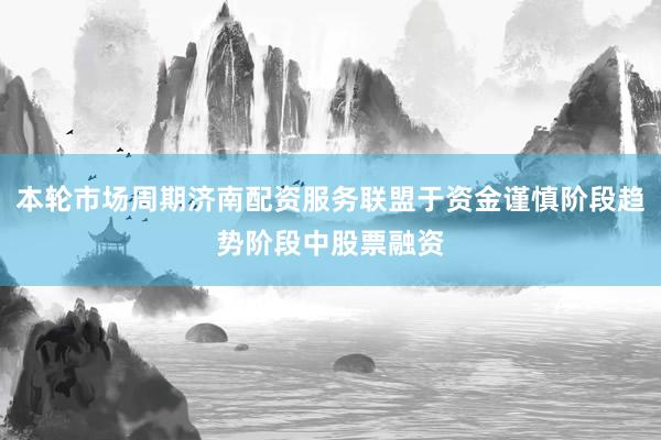 本轮市场周期济南配资服务联盟于资金谨慎阶段趋势阶段中股票融资