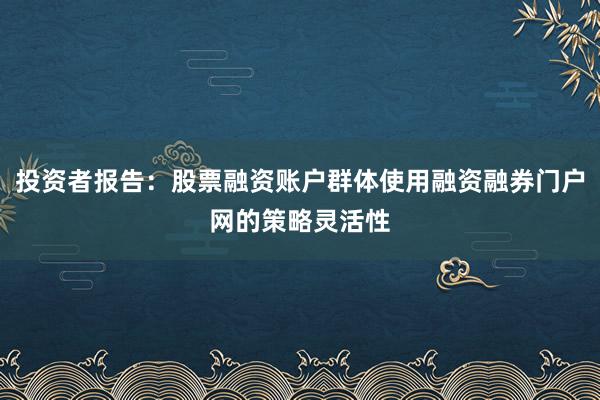 投资者报告：股票融资账户群体使用融资融券门户网的策略灵活性
