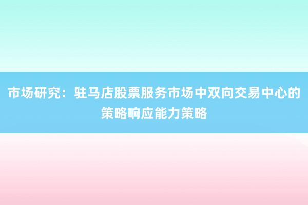 市场研究:驻马店股票服务市场中双向交易中心的策略响应能力策略